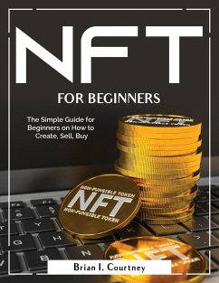 NFT For Beginners: The Simple Guide for Beginners on How to Create, Sell, Buy - Brian I Courtney