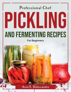 Professional Chef Pickling and Fermenting Recipes: For Beginners - Aron E Dalessandro