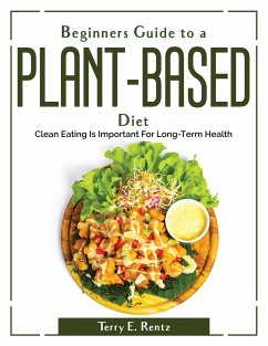 Beginner's Guide to a Plant-Based Diet: Clean Eating Is Important For Long-Term Health - Terry E Rentz