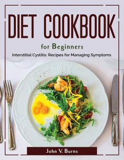 Diet Cookbook for Beginners: Interstitial Cystitis Recipes for Managing Symptoms - John V Burns