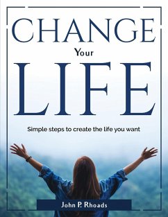 Change your life: Simple steps to create the life you want - John P Rhoads