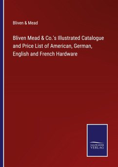 Bliven Mead & Co.'s Illustrated Catalogue and Price List of American, German, English and French Hardware - Bliven & Mead