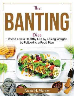 The Banting Diet: How to Live a Healthy Life by Losing Weight by Following a Food Plan - Archie H Murphy