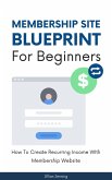 Membership Site Blueprint For Beginners - How To Create Recurring Income WIth Membership Website (eBook, ePUB)