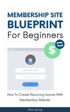 Membership Site Blueprint For Beginners - How To Create Recurring Income WIth Membership Website (eBook, ePUB) - Jenning, Jillian