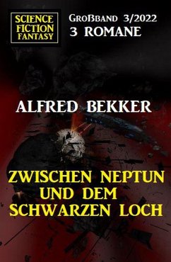 Zwischen Neptun und dem Schwarzen Loch: Science Fiction Fantasy Großband 3 Romane 3/2022 (eBook, ePUB) - Bekker, Alfred