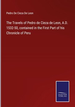 The Travels of Pedro de Cieza de Leon, A.D. 1532-50, contained in the First Part of his Chronicle of Peru - de Cieza de Leon, Pedro