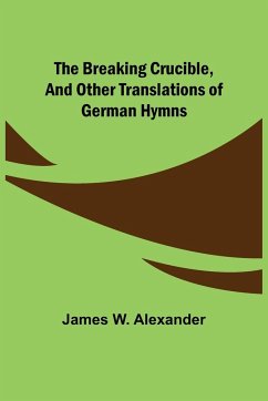 The Breaking Crucible, and Other Translations of German Hymns - W. Alexander, James