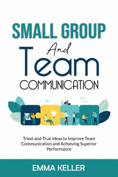 Small Group and Team Communication. Tried-and-True Ideas to Improve Team Communication and Achieving Superior Performance (eBook, ePUB) - Keller, Emma