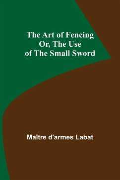 The Art of Fencing; Or, The Use of the Small Sword - D'Armes Labat, Maître