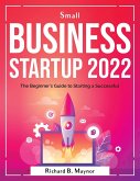 Small Business Startup 2022: The Beginner's Guide to Starting a Successful