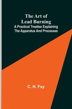 The Art of Lead Burning; A practical treatise explaining the apparatus and processes. - H. Fay, C.