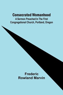 Consecrated Womanhood; A Sermon Preached in the First Congregational Church, Portland, Oregon - Rowland Marvin, Frederic