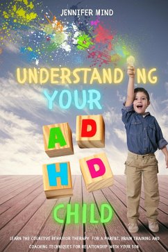 Understanding Your ADHD Child: Learn the Cognitive Behavior Therapy for a Parent, Brain Training and Coaching Techniques for Relationship with Your Son (Understanding and Managining ADHD, #3) (eBook, ePUB) - Mind, Jennifer
