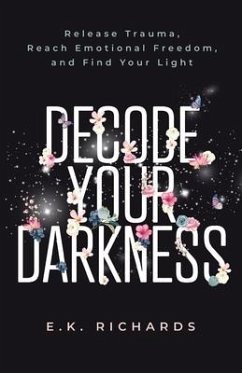 Decode Your Darkness: Release Trauma, Reach Emotional Freedom, and Find Your Light - Richards, E. K.