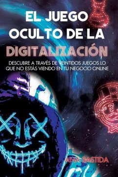 El Juego Oculto de la Digitalización: Descubre a través de veintidós juegos lo que no estás viendo en tu negocio online - Bastida, Ana