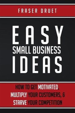 Easy Small Business Ideas: How To Get Motivated, Multiply Your Customers, & Starve Your Competition - Druet, Fraser