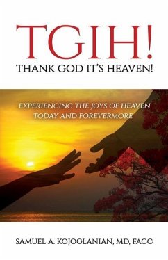 TGIH! Thank God It's Heaven!: Experiencing the Joys of Heaven Today and Forevermore - Kojoglanian, Samuel A.
