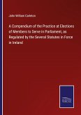 A Compendium of the Practice at Elections of Members to Serve in Parliament, as Regulated by the Several Statutes in Force in Ireland