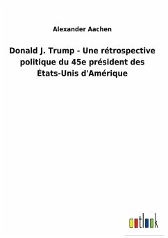 Donald J. Trump - Une rétrospective politique du 45e président des États-Unis d'Amérique - Aachen, Alexander