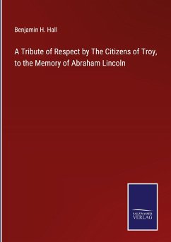 A Tribute of Respect by The Citizens of Troy, to the Memory of Abraham Lincoln - Hall, Benjamin H.