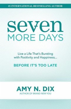 Seven More Days: Live a Life That's Bursting with Positivity and Happiness ... Before It's Too Late - Dix, Amy N.