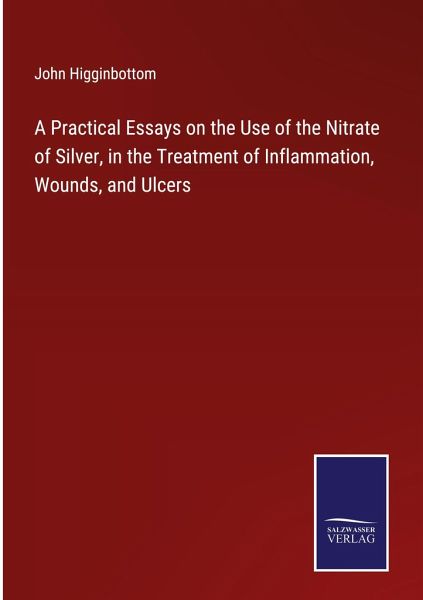 A Practical Essays on the Use of the Nitrate of Silver, in the Treatment of Inflammation, Wounds, and Ulcers