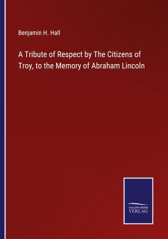 A Tribute of Respect by The Citizens of Troy, to the Memory of Abraham Lincoln - Hall, Benjamin H.