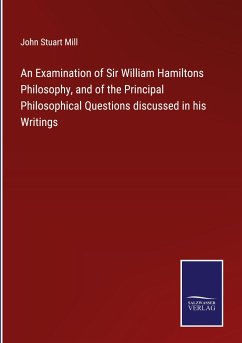 An Examination of Sir William Hamiltons Philosophy, and of the Principal Philosophical Questions discussed in his Writings - Mill, John Stuart