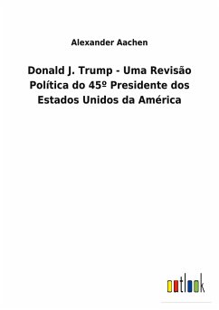 Donald J. Trump - Uma Revisão Política do 45º Presidente dos Estados Unidos da América - Aachen, Alexander