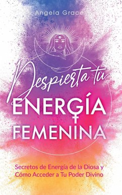 Despierta tu Energía Femenina: Secretos de Energía de la Diosa y Cómo Acceder a Tu Poder Divino (eBook, ePUB) - Grace, Angela