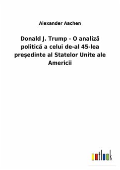 Donald J. Trump - O analiz¿ politic¿ a celui de-al 45-lea pre¿edinte al Statelor Unite ale Americii - Aachen, Alexander