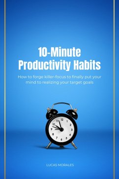 10-Minute Productivity Habits: How to forge killer-focus to finally put your mind to realizing your target goals (eBook, ePUB) - Morales, Lucas