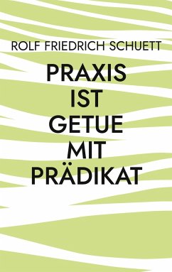 Praxis ist Getue mit Prädikat - Schuett, Rolf Friedrich