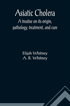 Asiatic Cholera; A treatise on its origin, pathology, treatment, and cure - Whitney, Elijah; B. Whitney, A.
