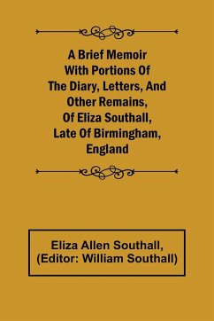 A Brief Memoir with Portions of the Diary, Letters, and Other Remains, of Eliza Southall, Late of Birmingham, England - Allen Southall, Eliza