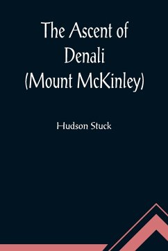 The Ascent of Denali (Mount McKinley) ; A Narrative of the First Complete Ascent of the Highest Peak in North America - Stuck, Hudson