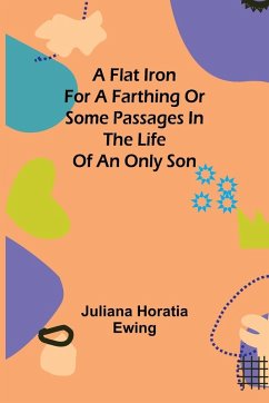 A Flat Iron for a Farthing or Some Passages in the Life of an only Son - Horatia Ewing, Juliana