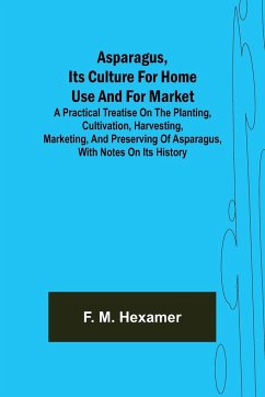 Asparagus, its culture for home use and for market ; A practical treatise on the planting, cultivation, harvesting, marketing, and preserving of asparagus, with notes on its history - M. Hexamer, F.