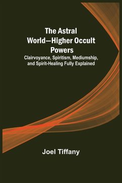 The Astral World-Higher Occult Powers ; Clairvoyance, Spiritism, Mediumship, and Spirit-Healing Fully Explained - Tiffany, Joel