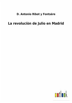 La revoluciòn de Julio en Madrid - Ribot y Fontsère, D. Antonio