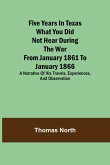 Five Years in Texas What you did not hear during the war from January 1861 to January 1866. A narrative of his travels, experiences, and observation