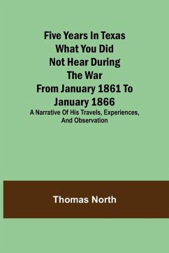 Five Years in Texas What you did not hear during the war from January 1861 to January 1866. A narrative of his travels, experiences, and observation - North, Thomas