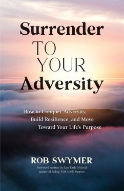 Surrender to Your Adversity: How to Conquer Adversity, Build Resilience, and Move Toward Your Life's Purpose - Swymer, Rob