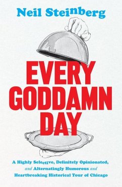 Every Goddamn Day: A Highly Selective, Definitely Opinionated, and Alternatingly Humorous and Heartbreaking Historical Tour of Chicago - Steinberg, Neil