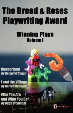 The Bread & Roses Playwriting Award: Hungerland by Rachel O'Regan, I and the Village by Darren Donohue, Who You Are and What You Do by Hugh Dichmont - O'Regan, Rachel; Donohue, Darren; Dichmont, Hugh