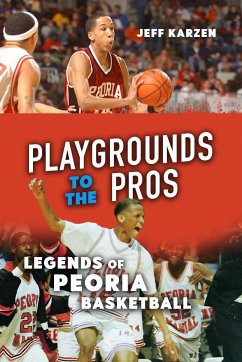 Playgrounds to the Pros: Legends of Peoria Basketball - Karzen, Jeff