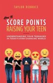 How To Score Points Raising Your Teen: Understanding Your Teenager In Today's Ever-Changing World