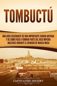 Tombuctú: Una guía fascinante de una importante ciudad antigua y de cómo pasó a formar parte del rico imperio maliense durante el reinado de Mansa Musa (eBook, ePUB) - History, Captivating
