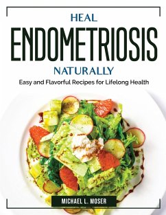 Heal Endometriosis Naturally: Easy and Flavorful Recipes for Lifelong Health - Michael L Moser